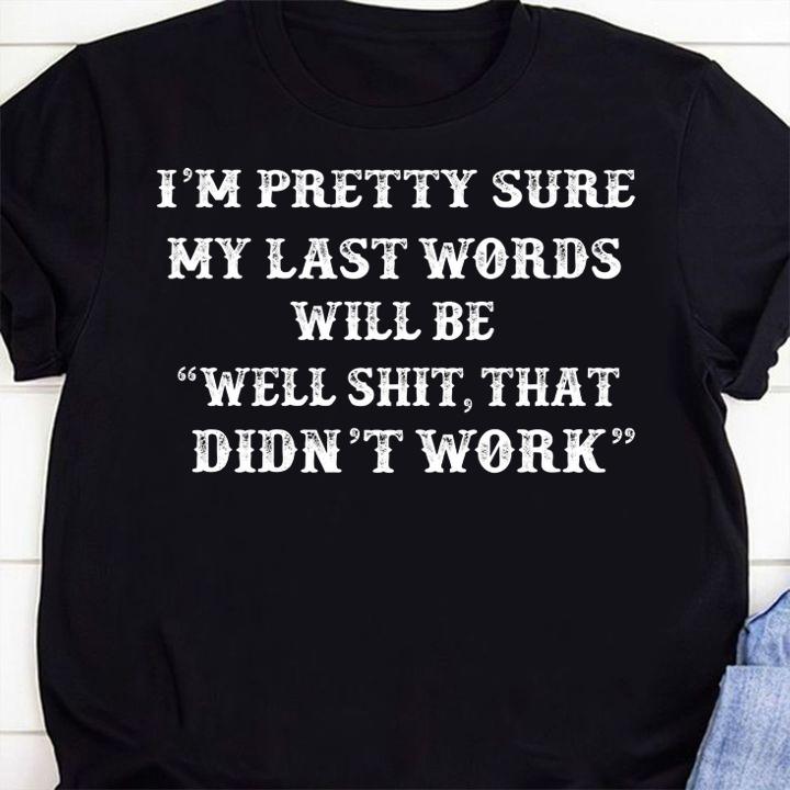 Im pretty sure My Last Words Will Be Well Shit That Didn't Work t-shirt shirt