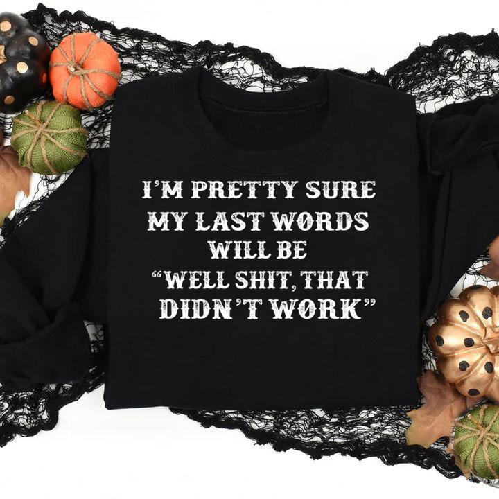 Im pretty sure My Last Words Will Be Well Shit That Didn't Work t-shirt sweatshirt