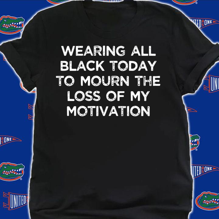 Wearing All Black Today To Mourn The Loss Of My Motivation t-shirt shirt