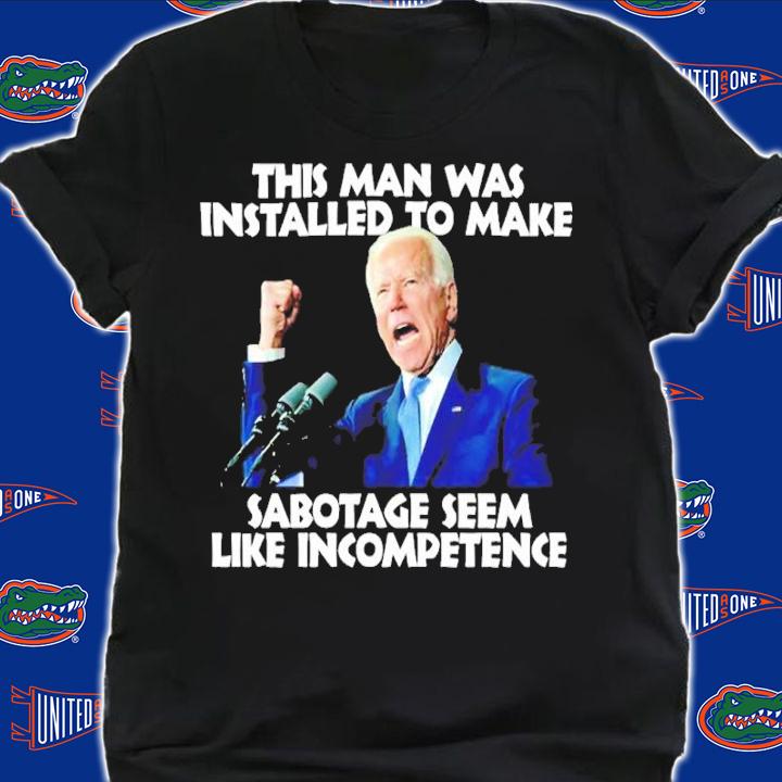 Biden This Man Was Installed To Make Sabotage Seem Like Incompetence Shirt t-shirt shirt