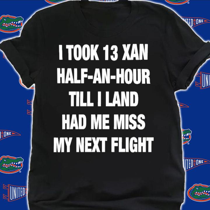 I Took 13 Xan Half An Hour Till I Land Had Me Miss My Next Flight Shirt t-shirt shirt