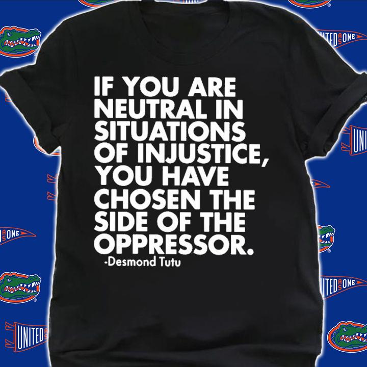 If You Are Neutral In Situations Of Injustice You Have Chosen The Side Of The Oppressor Shirt t-shirt shirt