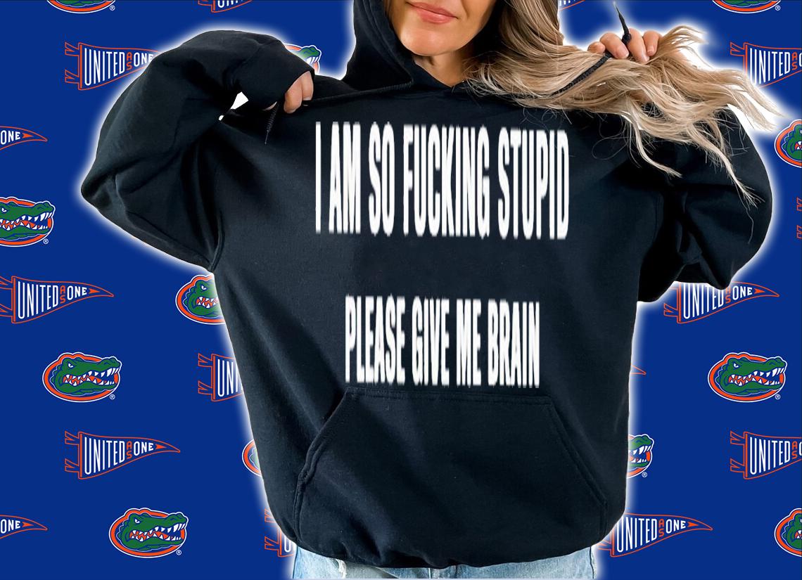 I am so fucking stupid please give me brain shirt t-shirt hoodie