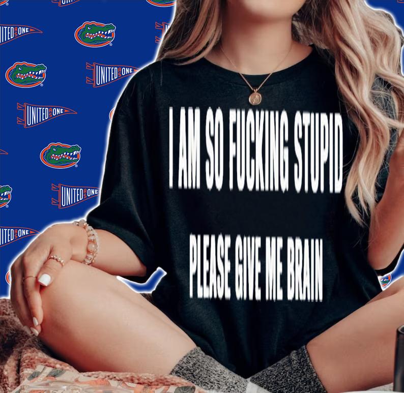 I am so fucking stupid please give me brain shirt t-shirt woman shirt