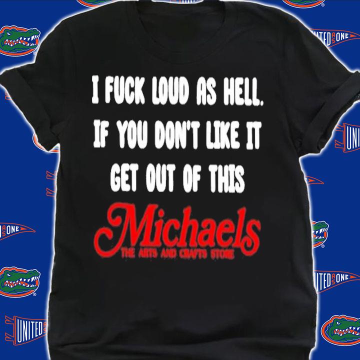 I Fuck Load As Hell You Don't Like It Get Out Of This Michaels Classic Shirt t-shirt shirt