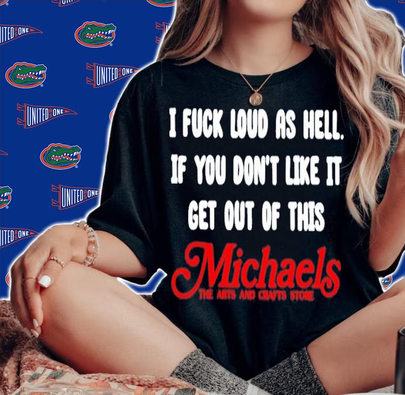 I Fuck Load As Hell You Don't Like It Get Out Of This Michaels Classic Shirt t-shirt woman shirt