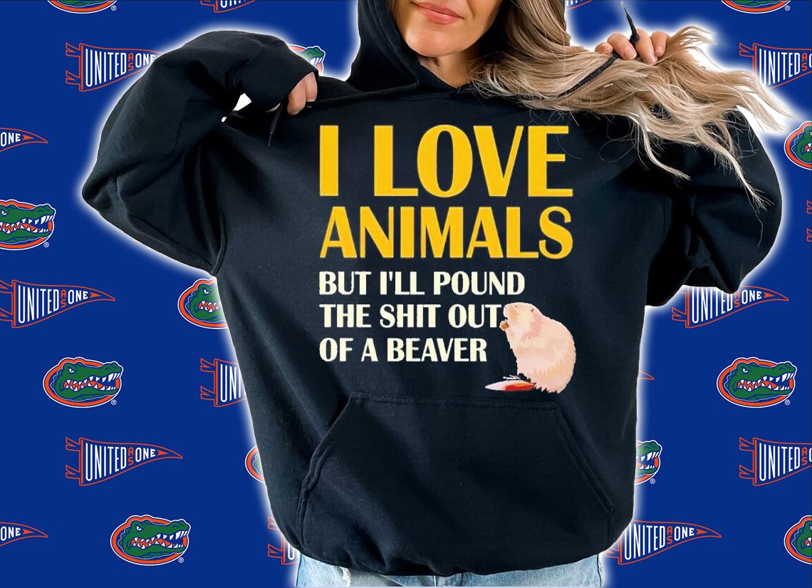 I love animals but i'll pound the shit out of a beaver shirt t-shirt hoodie