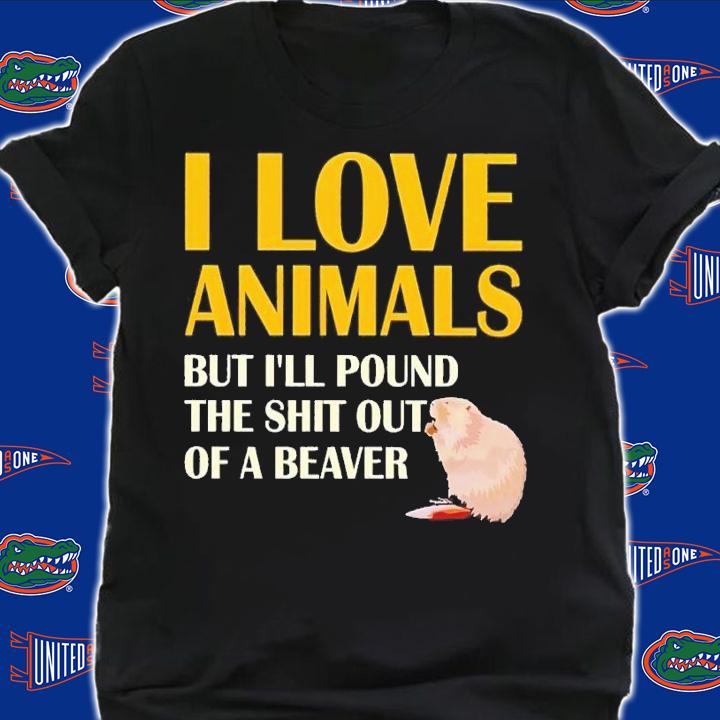 I love animals but i'll pound the shit out of a beaver shirt t-shirt shirt