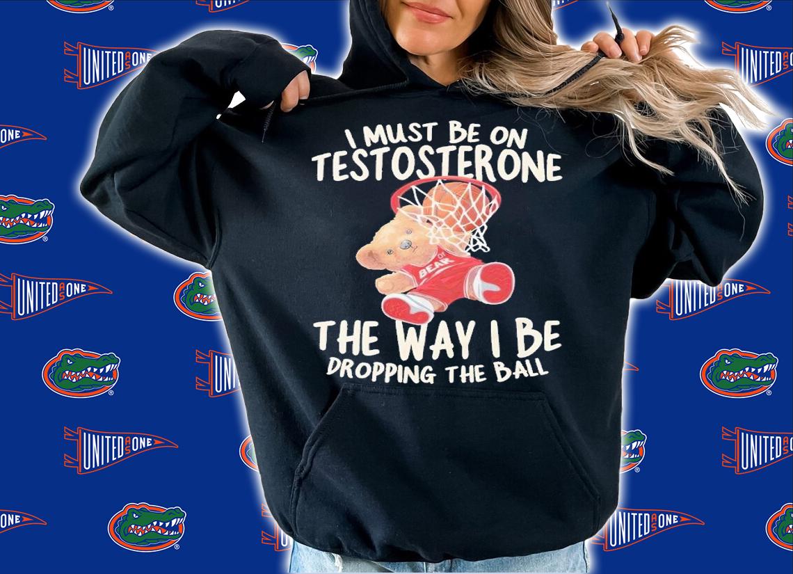 I must be on testosterone the way I be dropping the ball shirt t-shirt hoodie