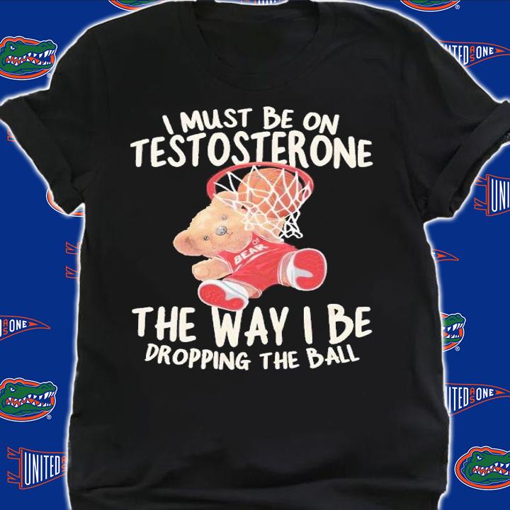 I must be on testosterone the way I be dropping the ball shirt t-shirt shirt