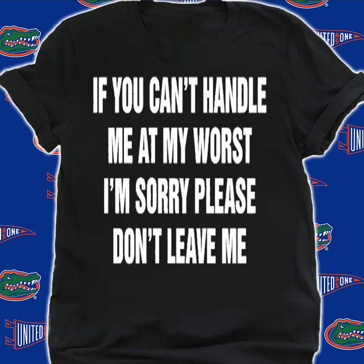 If you can't handle me at my worst I'm sorry please don't leave me shirt t-shirt shirt