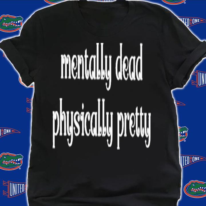 Mentally dead physically pretty shirt t-shirt shirt