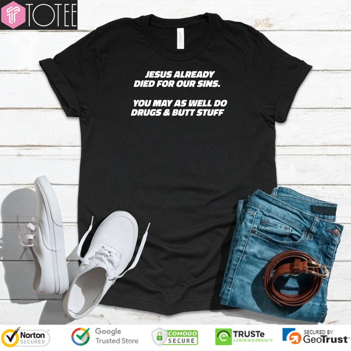 Jesus Already Died For Our Sins You May As Well Do Drugs And Butt Stuff Shirt
