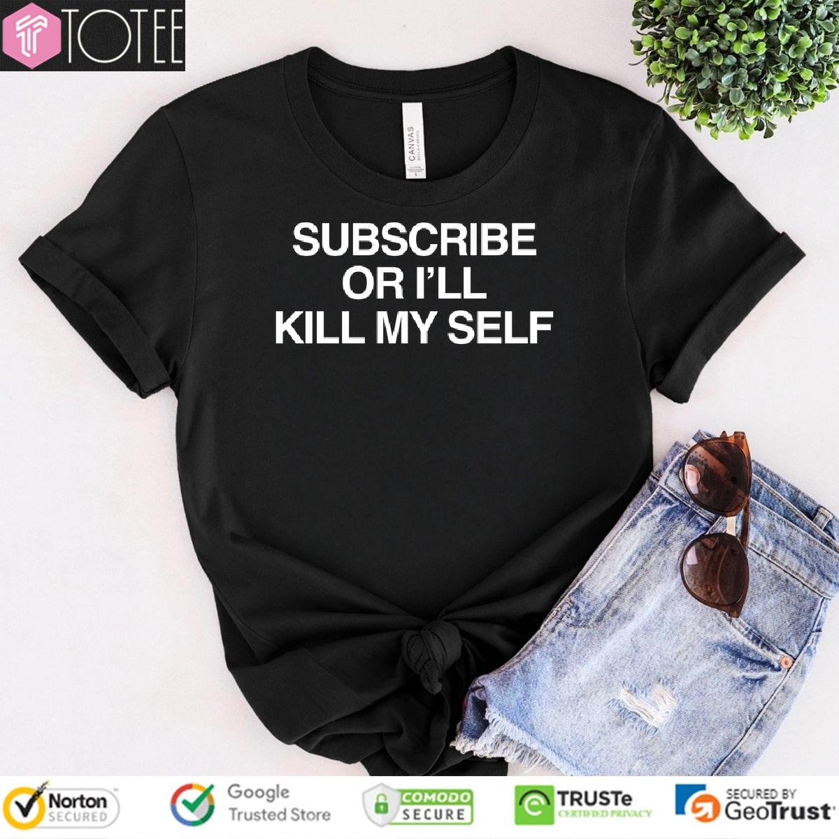 Subscribe Or Ill Kill My Self T-shirt